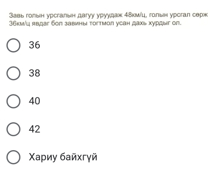 Завь гольн урсгальн дагуу уруудаж 4δкм /ц, гольн урсгал серж
3бкм/ц явдаг бол завины Τогтмол усан дахь хурдыг ол.
36
38
40
42
Χаρиу байхгγй