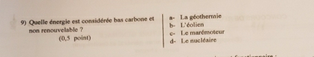 Quelle énergie est considérée bas carbone et a- La géothermie
non renouvelable ? b- L'éolien
(0,5 point) c- Le marémoteur
d- Le nucléaire