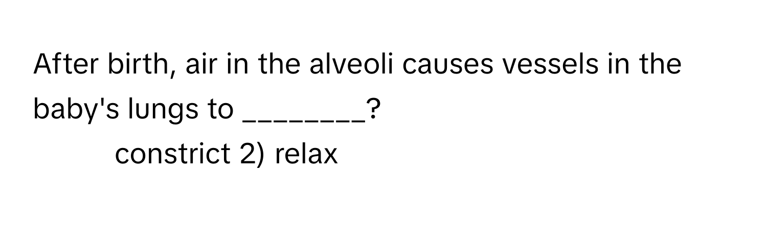 After birth, air in the alveoli causes vessels in the baby's lungs to ________?

1) constrict 2) relax