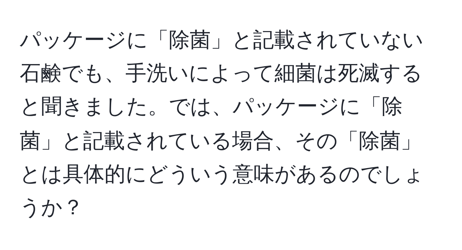 パッケージに「除菌」と記載されていない石鹸でも、手洗いによって細菌は死滅すると聞きました。では、パッケージに「除菌」と記載されている場合、その「除菌」とは具体的にどういう意味があるのでしょうか？