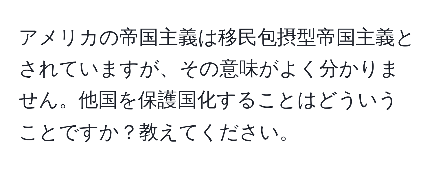 アメリカの帝国主義は移民包摂型帝国主義とされていますが、その意味がよく分かりません。他国を保護国化することはどういうことですか？教えてください。