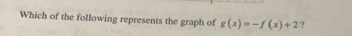 Which of the following represents the graph of g(x)=-f(x)+2 ?