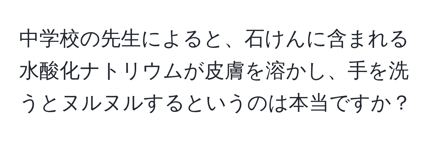 中学校の先生によると、石けんに含まれる水酸化ナトリウムが皮膚を溶かし、手を洗うとヌルヌルするというのは本当ですか？