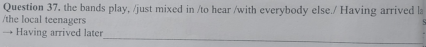 the bands play, /just mixed in /to hear /with everybody else./ Having arrived la 
/the local teenagers 
_ 
、 Having arrived later
