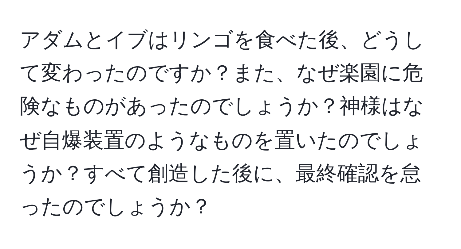 アダムとイブはリンゴを食べた後、どうして変わったのですか？また、なぜ楽園に危険なものがあったのでしょうか？神様はなぜ自爆装置のようなものを置いたのでしょうか？すべて創造した後に、最終確認を怠ったのでしょうか？