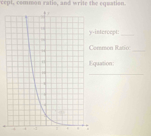 cept, common ratio, and write the equation. 
ntercept:_ 
_ 
mmon Ratio: 
uation: 
_