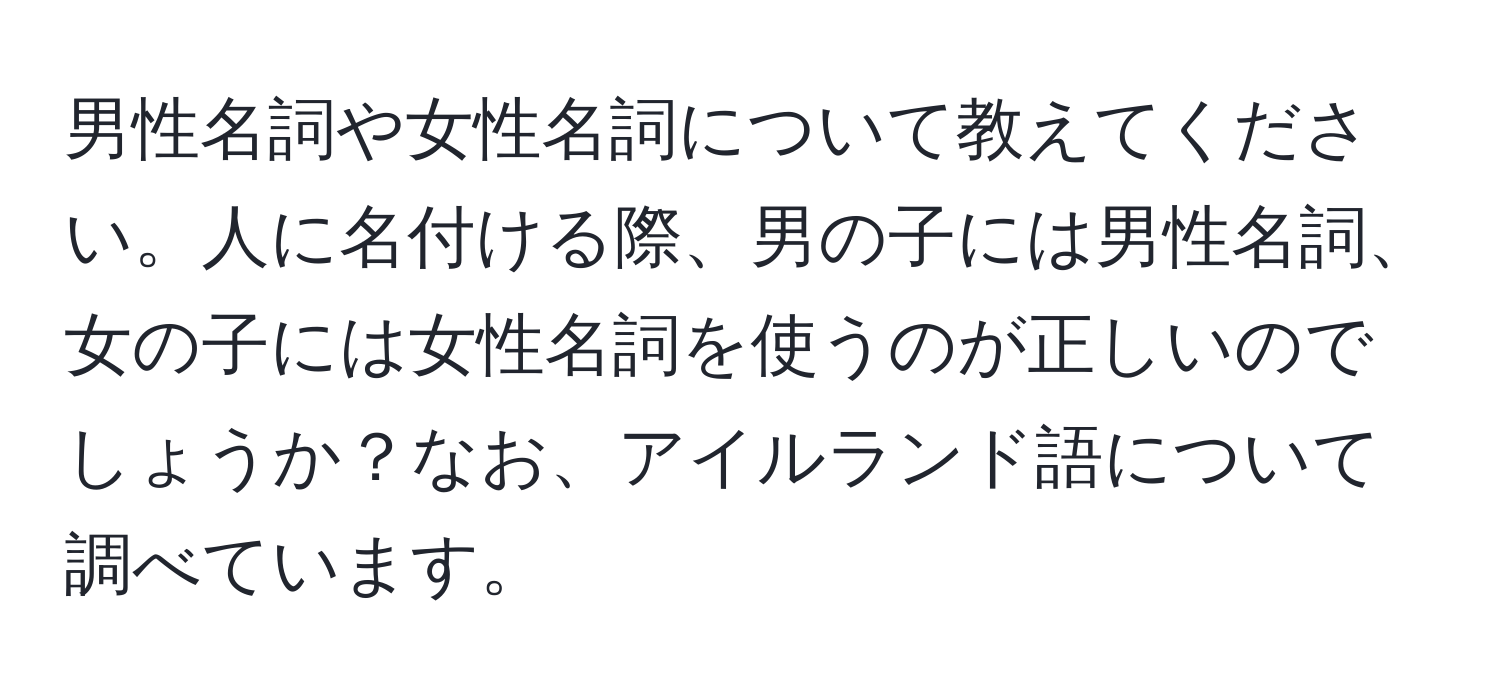 男性名詞や女性名詞について教えてください。人に名付ける際、男の子には男性名詞、女の子には女性名詞を使うのが正しいのでしょうか？なお、アイルランド語について調べています。