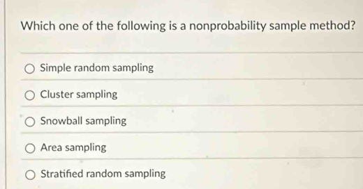 Which one of the following is a nonprobability sample method?
Simple random sampling
Cluster sampling
Snowball sampling
Area sampling
Stratifed random sampling