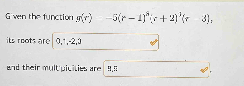 Given the function g(r)=-5(r-1)^8(r+2)^9(r-3), 
its roots are 0, 1, -2, 3
and their multipicities are 8, 9