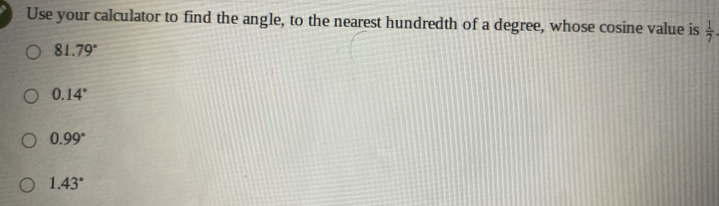 Use your calculator to find the angle, to the nearest hundredth of a degree, whose cosine value is  1/7 
81.79°
0.14°
0.99°
1.43°