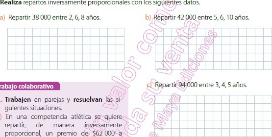 Realiza repartos inversamente proporcionales con los siguientes datos. 
a) Repartir 38 000 entre 2, 6, 8 años. b) Repartir 42 000 entre 5, 6, 10 años. 
rabajo colaborativo c Repartir 94 000 entre 3, 4, 5 años. 
. Trabajen en parejas y resuelvan las si 
quientes situaciones 
En una competencia atlética se quiere 
repartir, de manera inversamente 
proporcional, un premio de $62 000 a