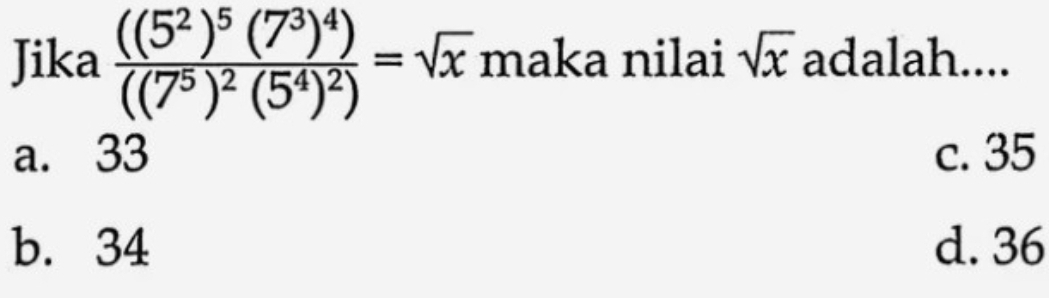 Jika frac ((5^2)^5(7^3)^4)((7^5)^2(5^4)^2)=sqrt(x) maka nilai sqrt(x) adalah....
a. 33 c. 35
b. 34 d. 36