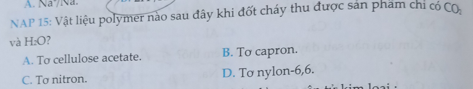 A. Na/Na.
* NAP 15: Vật liệu polymer nào sau đây khi đốt cháy thu được sản phẩm chỉ có CO_2
và H_2O 2
A. To cellulose acetate. B. To capron.
C. Tơ nitron. D. Tơ nylon -6, 6.