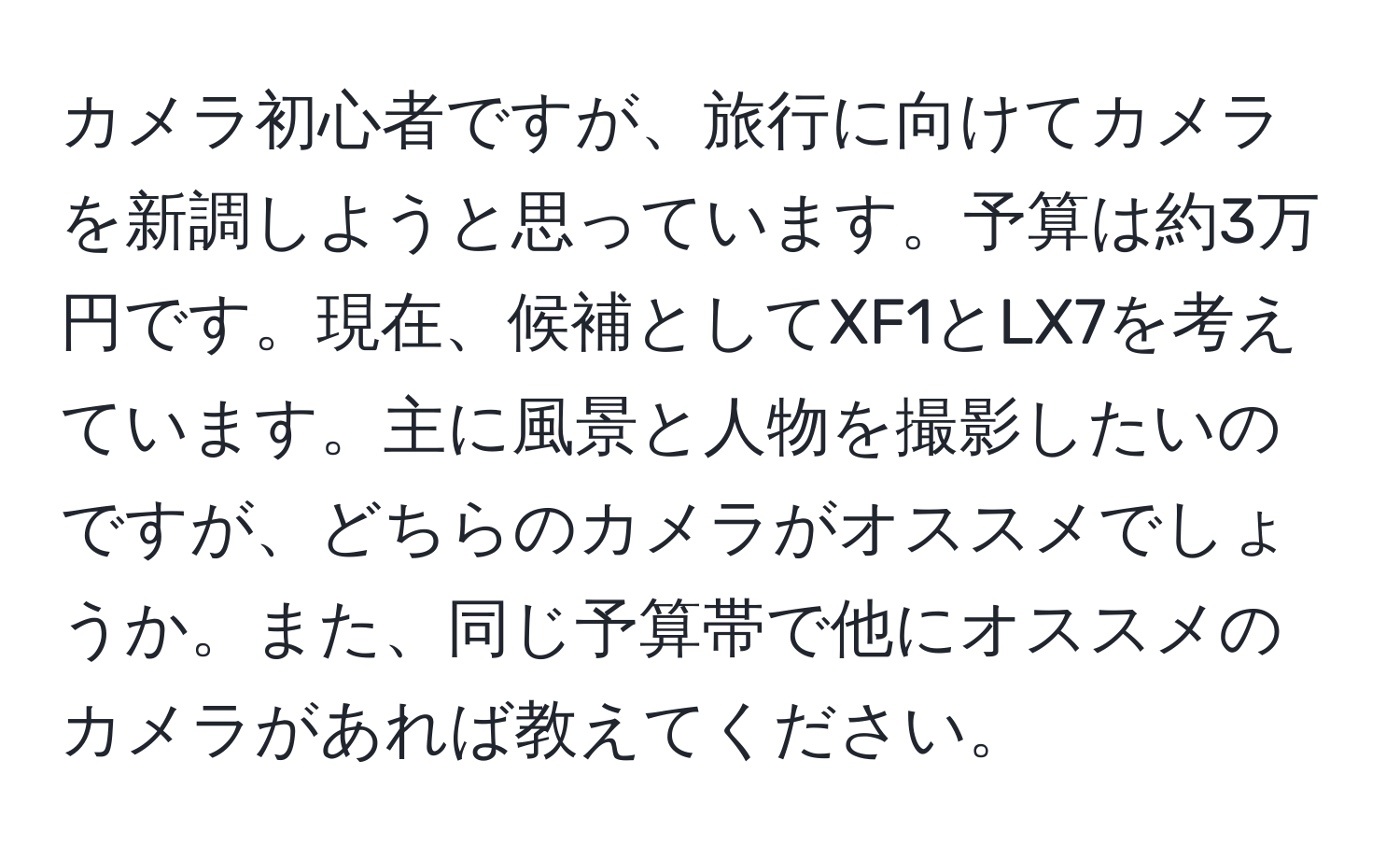 カメラ初心者ですが、旅行に向けてカメラを新調しようと思っています。予算は約3万円です。現在、候補としてXF1とLX7を考えています。主に風景と人物を撮影したいのですが、どちらのカメラがオススメでしょうか。また、同じ予算帯で他にオススメのカメラがあれば教えてください。