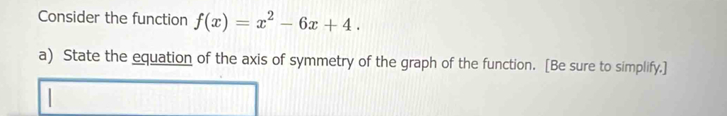 Consider the function f(x)=x^2-6x+4. 
a) State the equation of the axis of symmetry of the graph of the function. [Be sure to simplify.]