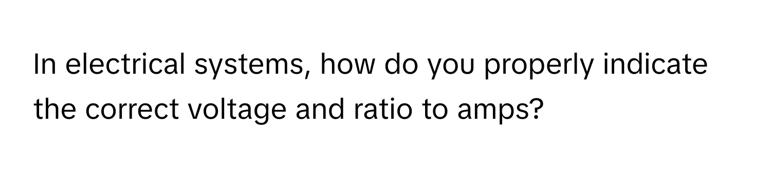 In electrical systems, how do you properly indicate the correct voltage and ratio to amps?