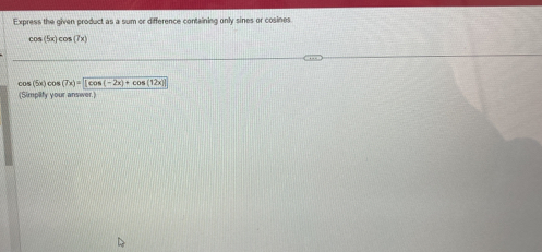 Express the given product as a sum or difference containing only sines or cosines
cos (5x)cos (7x)
cos (5x) cos (7x)= |cos (-2x)+cos (12x)|
(Simplify your answer.)