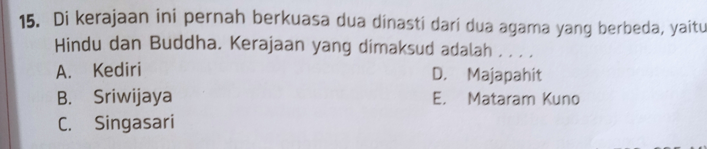 Di kerajaan ini pernah berkuasa dua dinasti dari dua agama yang berbeda, yaitu
Hindu dan Buddha. Kerajaan yang dimaksud adalah . . . .
A. Kediri D. Majapahit
B. Sriwijaya E. Mataram Kuno
C. Singasari