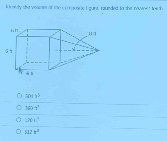 ldentify the volume of the composite figure, rounded to the nearest tenth.
504ft^3
360ft^3
120ft^3
312ft^3