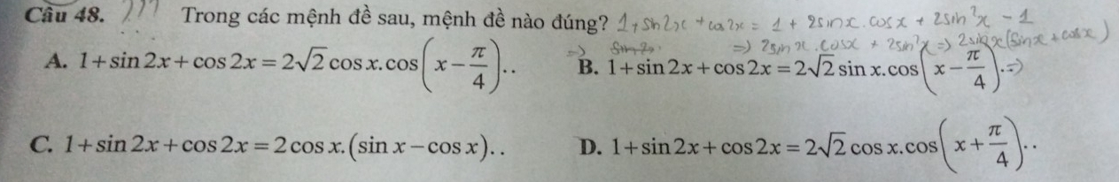 Trong các mệnh đề sau, mệnh đề nào đúng?
A. 1+sin 2x+cos 2x=2sqrt(2)cos x.cos (x- π /4 ).. B. 1+sin2x+cos2x=2√2sinx.cos(x-2)
C. 1+sin 2x+cos 2x=2cos x.(sin x-cos x)... D. 1+sin 2x+cos 2x=2sqrt(2)cos x.cos (x+ π /4 )..