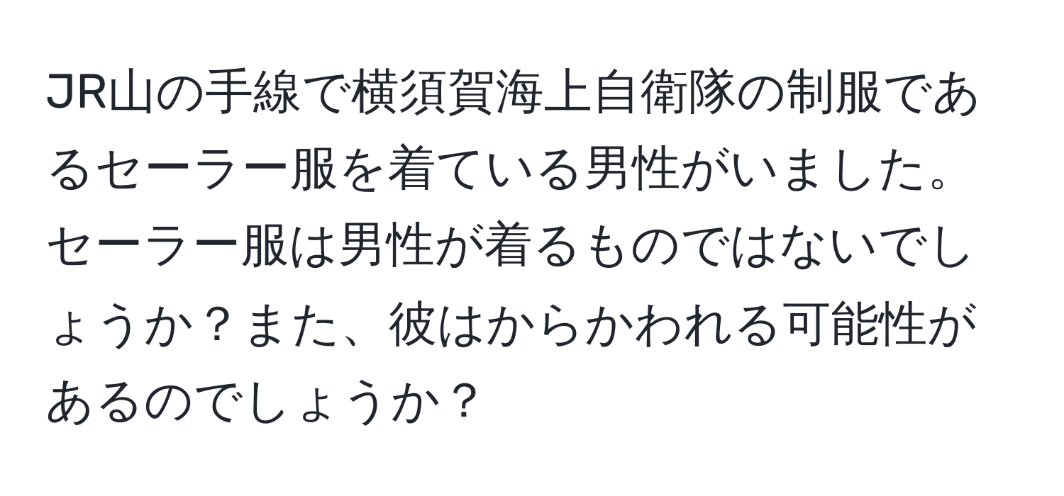 JR山の手線で横須賀海上自衛隊の制服であるセーラー服を着ている男性がいました。セーラー服は男性が着るものではないでしょうか？また、彼はからかわれる可能性があるのでしょうか？