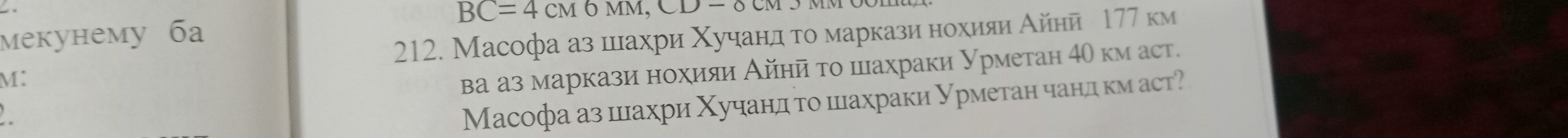 BC=4cM6MM, CD-6c
meкунему бa 
212. Масофа аз шллахри Χучηίандлια το марказиηα нохияη Айнй 177 км 
M: 
ва аз маркази нохияи Айнй τо шахраки Урметан 4θ км аст. 
Масофа аз цлахри Χучандη τо шллахраки урметан чандκм аст?