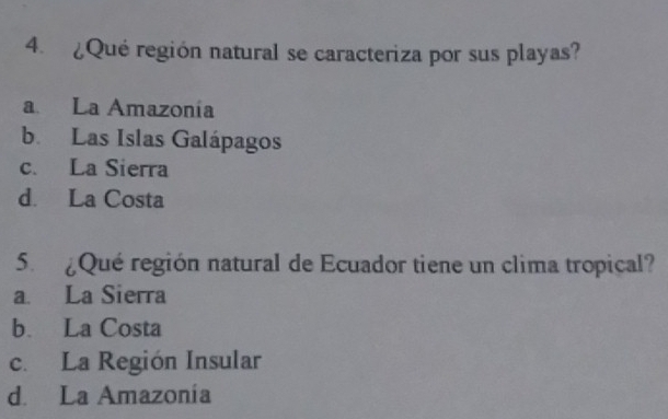 ¿Qué región natural se caracteriza por sus playas?
a La Amazonía
b. Las Islas Galápagos
c. La Sierra
d. La Costa
5. ¿Qué región natural de Ecuador tiene un clima tropical?
a. La Sierra
b. La Costa
c. La Región Insular
d. La Amazonía