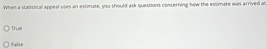 When a statistical appeal uses an estimate, you should ask questions concerning how the estimate was arrived at
True
False