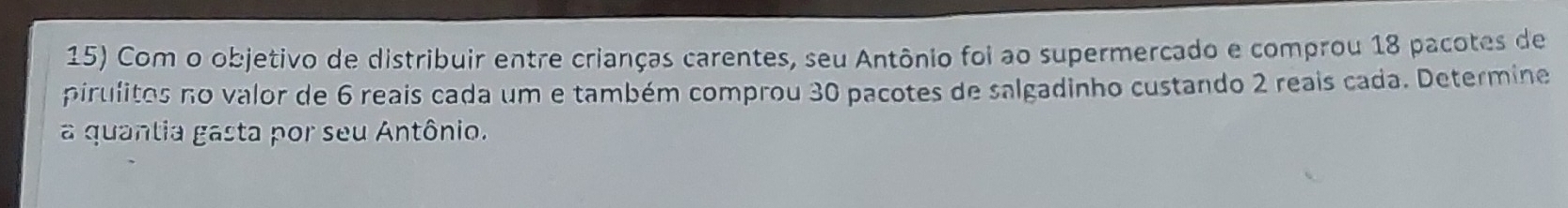 Com o objetivo de distribuir entre crianças carentes, seu Antônio foi ao supermercado e comprou 18 pacotes de 
pirulitos no valor de 6 reais cada um e também comprou 30 pacotes de salgadinho custando 2 reais cada. Determine 
a quantia gasta por seu Antônio.