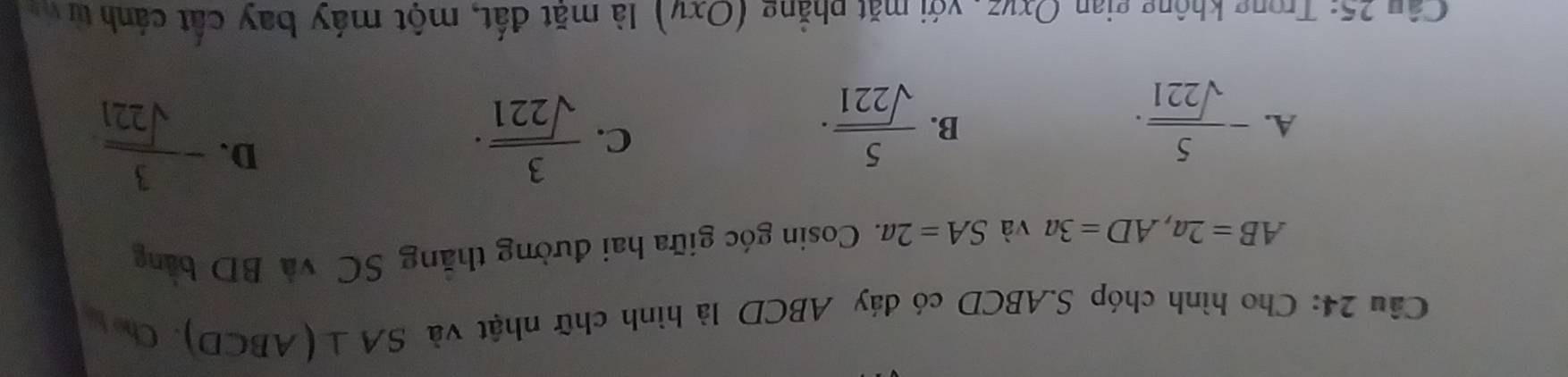 Cho hình chóp S. ABCD có đáy ABCD là hình chữ nhật và SA⊥ (ABCD) Chú bú
AB=2a, AD=3a và SA=2a 1 Cosin góc giữa hai đường thăng SC và BD bảng
A. - 5/sqrt(221) .  5/sqrt(221) .
D.
B.
C.  3/sqrt(221) . - 3/sqrt(221) 
Câu 25: Trong không gian Oxvz, với mặt phẳng (Oxy) l là mặt đất, một máy bay cất cánh tử