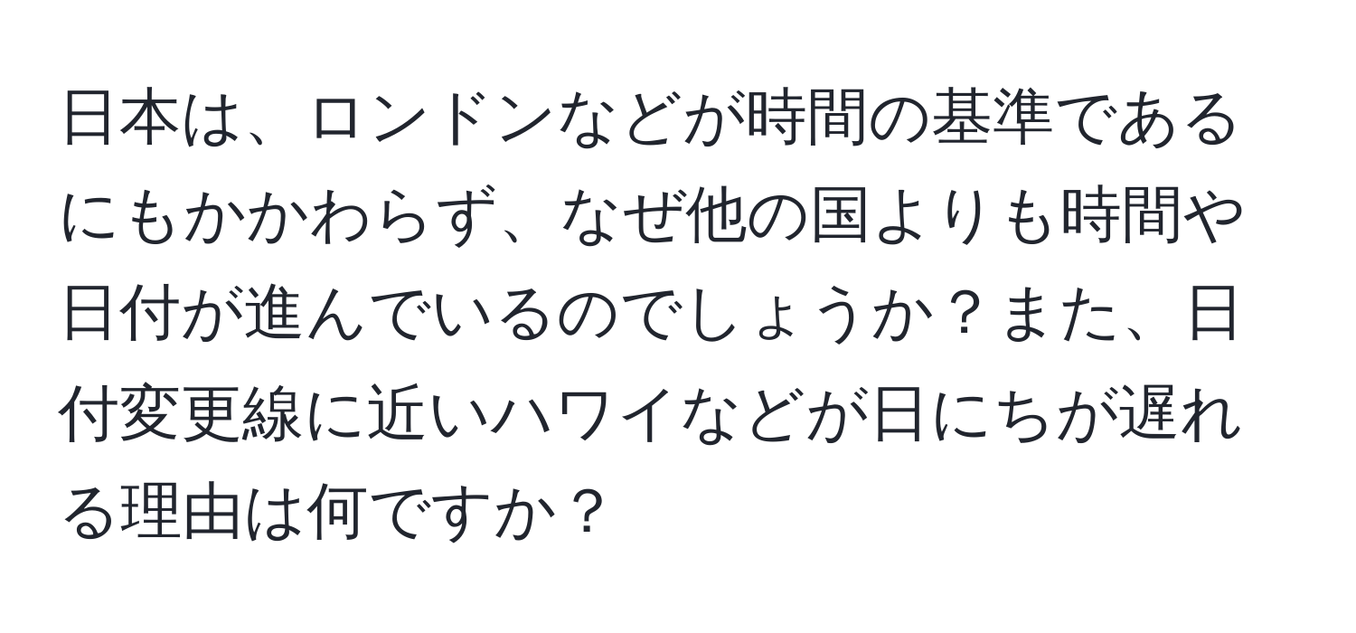 日本は、ロンドンなどが時間の基準であるにもかかわらず、なぜ他の国よりも時間や日付が進んでいるのでしょうか？また、日付変更線に近いハワイなどが日にちが遅れる理由は何ですか？