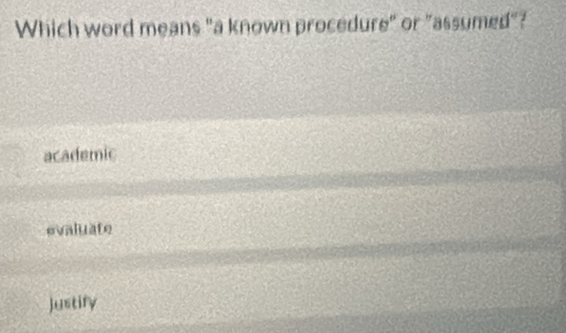 Which word means "a known procedure" or "assumed"?
academic
evaluate
Justify