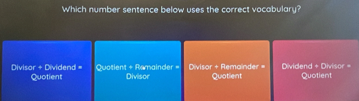 Which number sentence below uses the correct vocabulary?
Divisor ÷ Dividend = Quotient + Remainder = Divisor + Remainder = Dividend ÷ Divisor =
Quotient Divisor Quotient Quotient