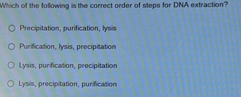 Which of the following is the correct order of steps for DNA extraction?
Precipitation, purification, lysis
Purification, lysis, precipitation
Lysis, purification, precipitation
Lysis, precipitation, purification