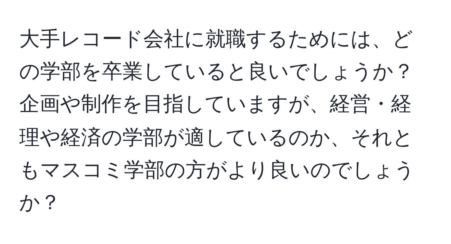 大手レコード会社に就職するためには、どの学部を卒業していると良いでしょうか？企画や制作を目指していますが、経営・経理や経済の学部が適しているのか、それともマスコミ学部の方がより良いのでしょうか？