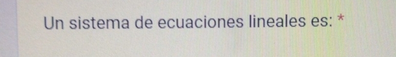 Un sistema de ecuaciones lineales es: *