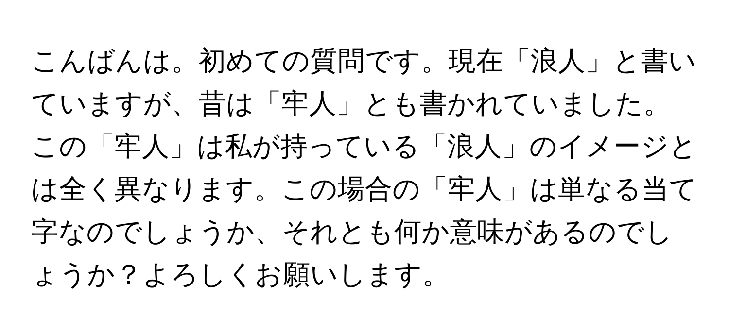 こんばんは。初めての質問です。現在「浪人」と書いていますが、昔は「牢人」とも書かれていました。この「牢人」は私が持っている「浪人」のイメージとは全く異なります。この場合の「牢人」は単なる当て字なのでしょうか、それとも何か意味があるのでしょうか？よろしくお願いします。