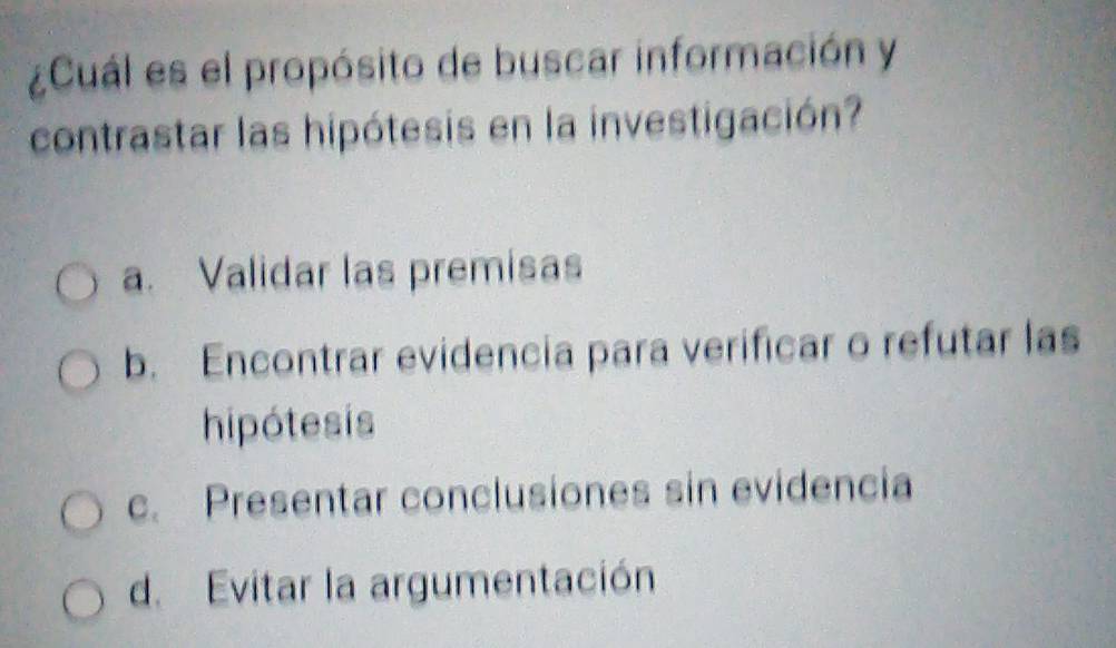 ¿Cuál es el propósito de buscar información y
contrastar las hipótesis en la investigación?
a. Validar las premisas
b. Encontrar evidencia para verificar o refutar las
hipótesis
c. Presentar conclusiones sin evidencia
d. Evitar la argumentación