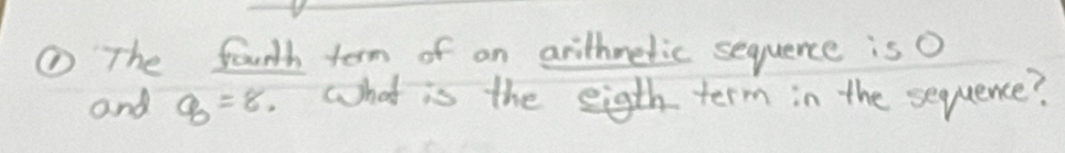 ① The fourth term of an arithmetic sequence is O 
and q=8.=8. what is the eigth term in the sequence?