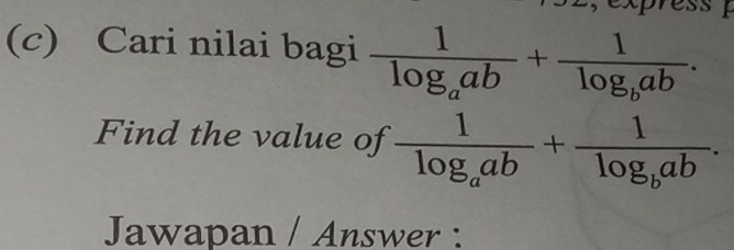 express 
(c) Cari nilai bagi frac 1log _aab+frac 1log _bab. 
Find the value of frac 1log _aab+frac 1log _bab. 
Jawapan / Answer :