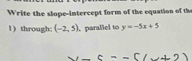 Write the slope-intercept form of the equation of the 
1 ) through: (-2,5) parallel to y=-5x+5