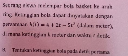 Seorang siswa melempar bola basket ke arah 
ring. Ketinggian bola dapat dinyatakan dengan 
persamaan h(t)=4+2t-5t^2 (dalam meter), 
di mana ketinggian h meter dan waktu t detik. 
8. Tentukan ketinggian bola pada detik pertama