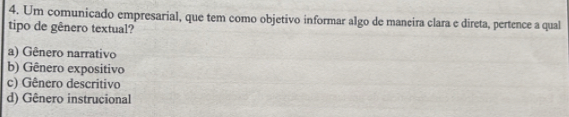 Um comunicado empresarial, que tem como objetivo informar algo de maneira clara e direta, pertence a qual
tipo de gênero textual?
a) Gênero narrativo
b) Gênero expositivo
c) Gênero descritivo
d) Gênero instrucional