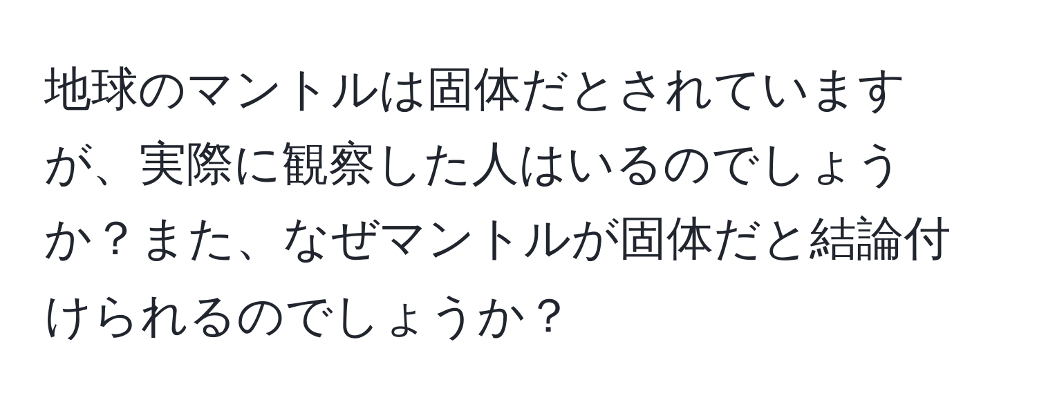 地球のマントルは固体だとされていますが、実際に観察した人はいるのでしょうか？また、なぜマントルが固体だと結論付けられるのでしょうか？