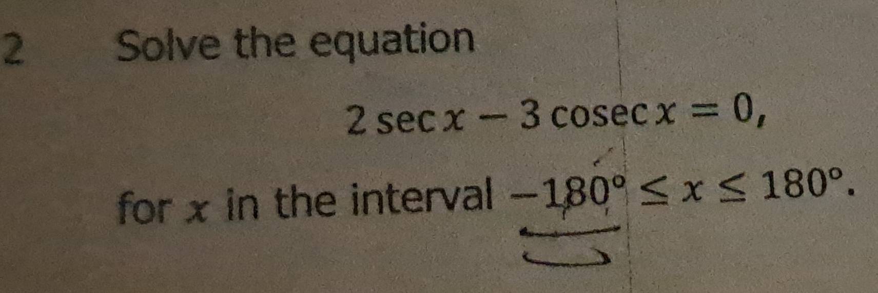 Solve the equation
2sec x-3cosec x=0, 
for x in the interval -180°≤ x≤ 180°.