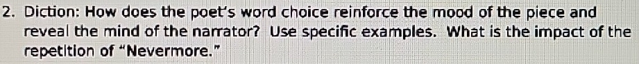 Diction: How does the poet's word choice reinforce the mood of the piece and 
reveal the mind of the narrator? Use specific examples. What is the impact of the 
repetition of “Nevermore.”