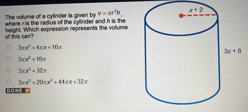 The volume of a cylinder is given by V=π r^2h,
where r is the radius of the cylinder and h is the
height. Which expression represents the volume
of this can?
3π x^2+4π x+16π
3π x^2+16π
3π x^3+32π
3π x^3+20π x^2+44π x+32π
DONE √