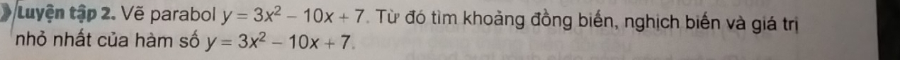 Luyện tập 2. Vẽ parabol y=3x^2-10x+7. Từ đó tìm khoảng đồng biến, nghịch biến và giá trị
nhỏ nhất của hàm số y=3x^2-10x+7.