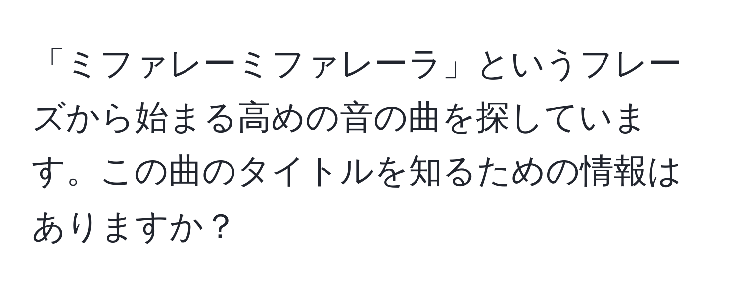 「ミファレーミファレーラ」というフレーズから始まる高めの音の曲を探しています。この曲のタイトルを知るための情報はありますか？