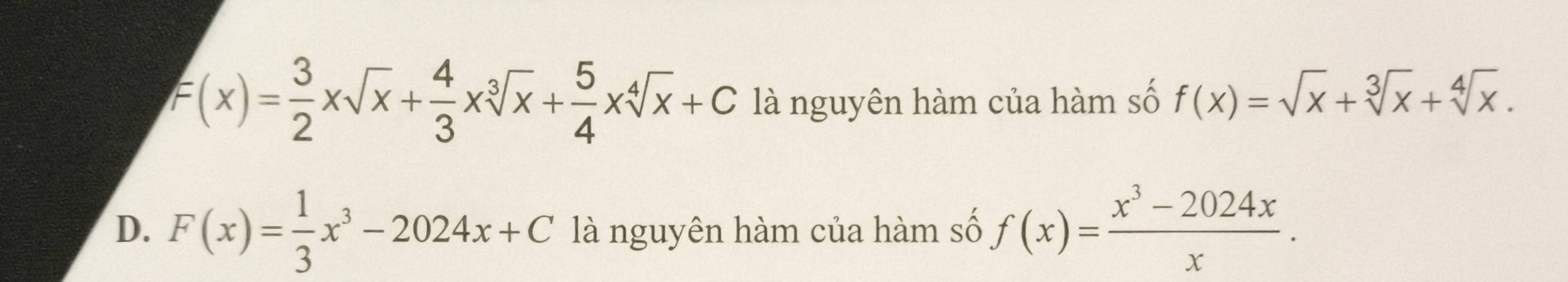 F(x)= 3/2 xsqrt(x)+ 4/3 xsqrt[3](x)+ 5/4 xsqrt[4](x)+C là nguyên hàm của hàm số f(x)=sqrt(x)+sqrt[3](x)+sqrt[4](x).
D. F(x)= 1/3 x^3-2024x+C là nguyên hàm của hàm số f(x)= (x^3-2024x)/x .